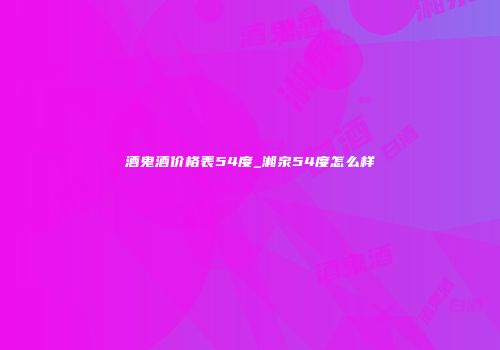 酒鬼酒价格表54度_湘泉54度怎么样