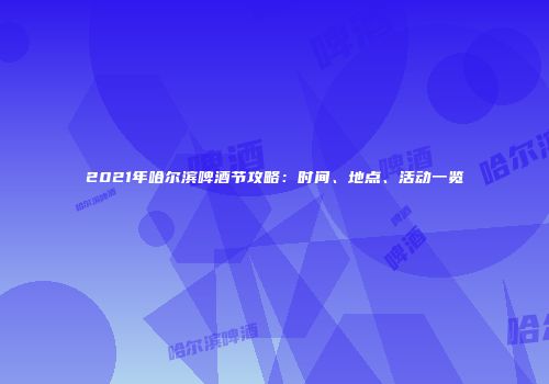 2021年哈尔滨啤酒节攻略：时间、地点、活动一览