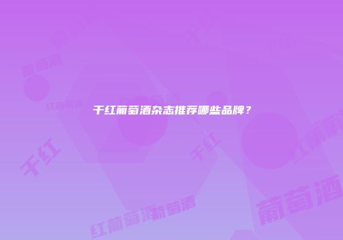 干红葡萄酒杂志推荐哪些品牌？