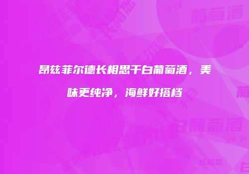 昂兹菲尔德长相思干白葡萄酒，美味更纯净，海鲜好搭档