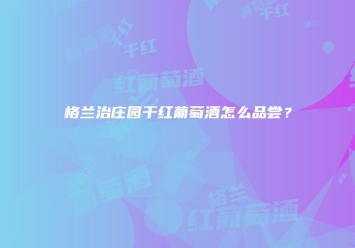 格兰治庄园干红葡萄酒怎么品尝？