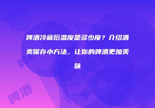 啤酒冷藏后温度是多少度？介绍酒类保存小方法，让你的啤酒更加美味