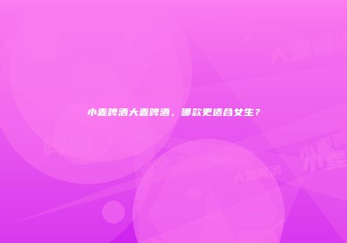 小麦啤酒大麦啤酒，哪款更适合女生？