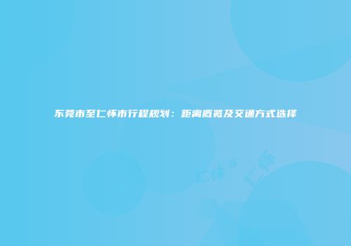 东莞市至仁怀市行程规划：距离概览及交通方式选择
