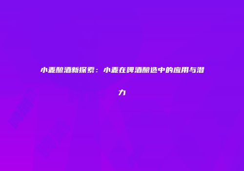 小麦酿酒新探索：小麦在啤酒酿造中的应用与潜力