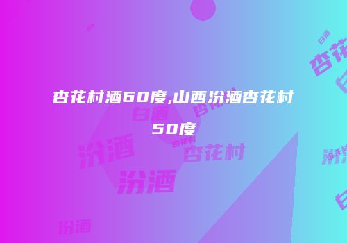 杏花村酒60度,山西汾酒杏花村50度