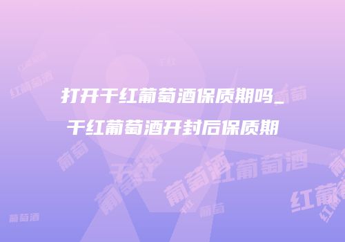 打开干红葡萄酒保质期吗_干红葡萄酒开封后保质期