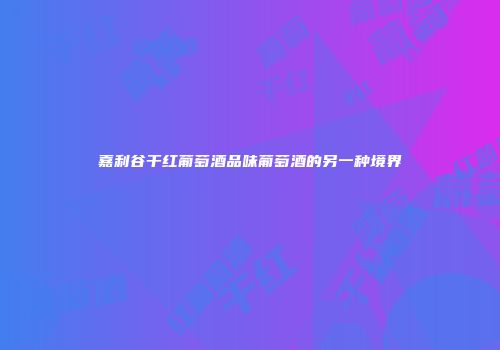嘉利谷干红葡萄酒品味葡萄酒的另一种境界