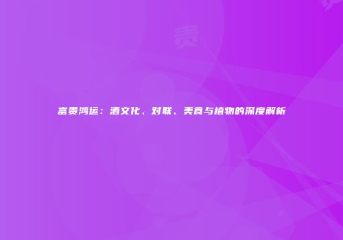 富贵鸿运：酒文化、对联、美食与植物的深度解析