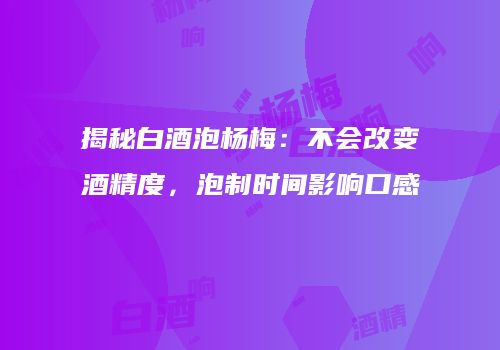 揭秘白酒泡杨梅：不会改变酒精度，泡制时间影响口感