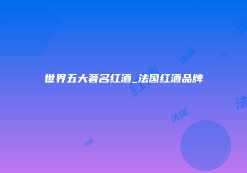 世界五大著名红酒_法国红酒品牌