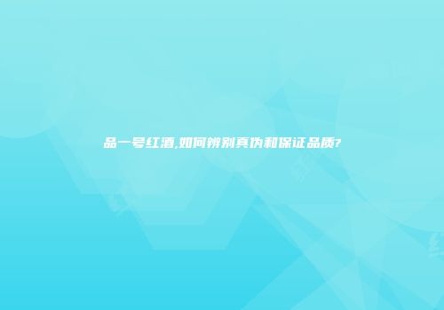 品一号红酒,如何辨别真伪和保证品质?