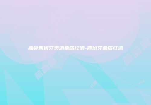 品尝西班牙美酒金盾红酒-西班牙金盾红酒