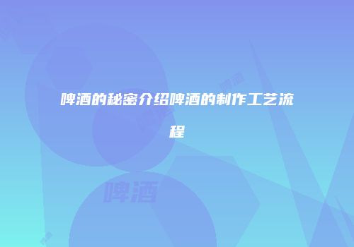 啤酒的秘密介绍啤酒的制作工艺流程