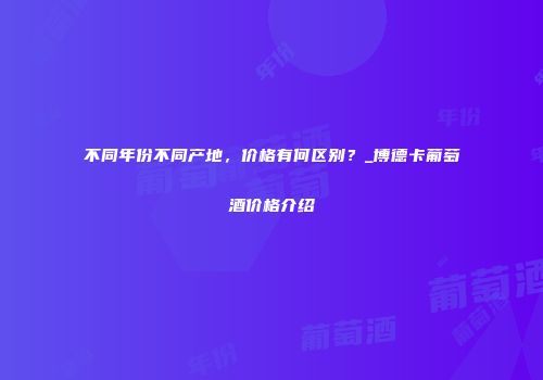 不同年份不同产地，价格有何区别？_博德卡葡萄酒价格介绍