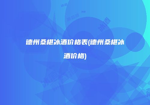 德州桑椹冰酒价格表(德州桑椹冰酒价格)