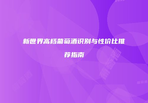 新世界高档葡萄酒识别与性价比推荐指南