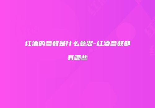 红酒的参数是什么意思-红酒参数都有哪些