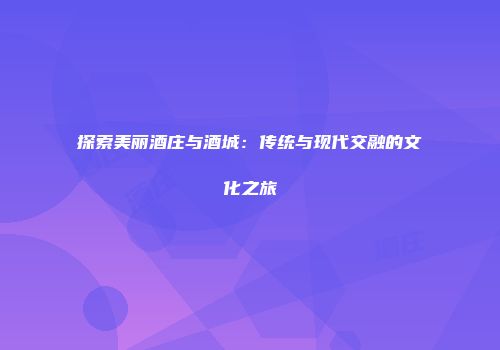 探索美丽酒庄与酒城：传统与现代交融的文化之旅
