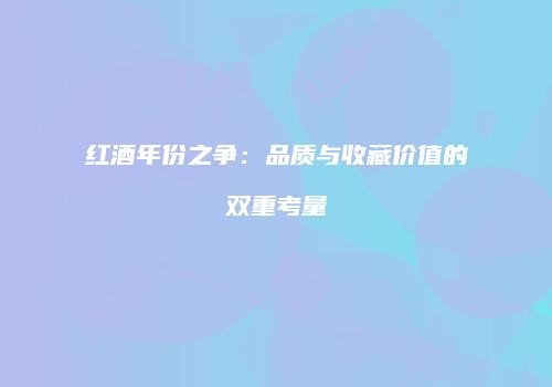 红酒年份之争：品质与收藏价值的双重考量