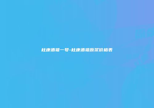 杜康酒祖一号-杜康酒祖原浆价格表