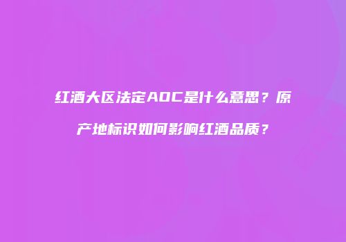 红酒大区法定AOC是什么意思？原产地标识如何影响红酒品质？