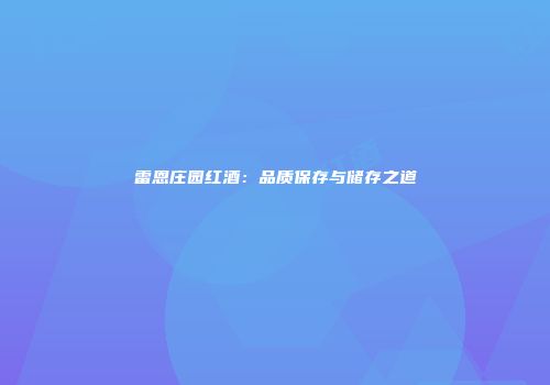 雷恩庄园红酒：品质保存与储存之道