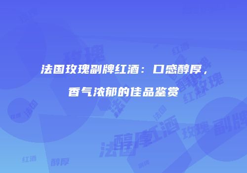 法国玫瑰副牌红酒：口感醇厚，香气浓郁的佳品鉴赏