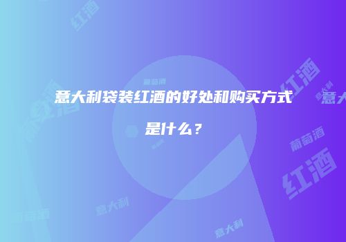 意大利袋装红酒的好处和购买方式是什么？