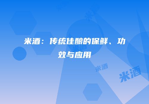 米酒：传统佳酿的保鲜、功效与应用