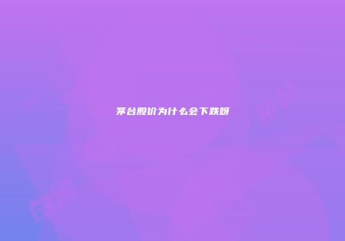 茅台股价为什么会下跌呀