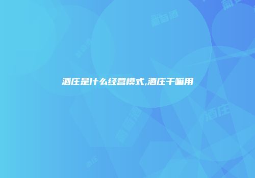 酒庄是什么经营模式,酒庄干嘛用