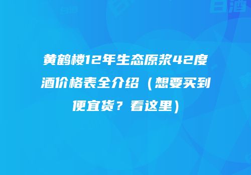 黄鹤楼12年生态原浆42度酒价格表全介绍（想要买到便宜货？看这里）
