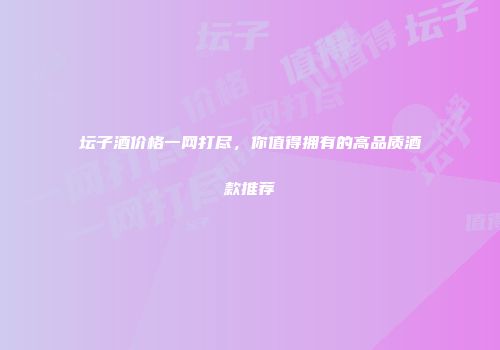 坛子酒价格一网打尽，你值得拥有的高品质酒款推荐