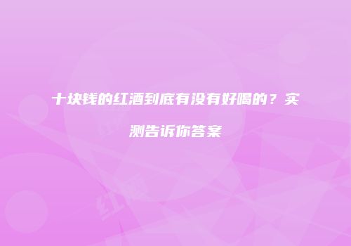 十块钱的红酒到底有没有好喝的？实测告诉你答案