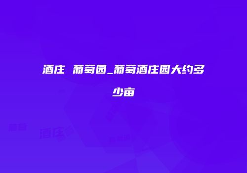 酒庄 葡萄园_葡萄酒庄园大约多少亩