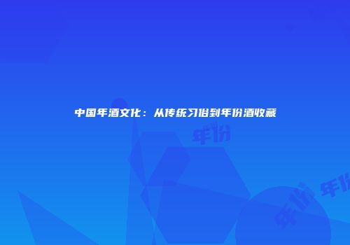 中国年酒文化：从传统习俗到年份酒收藏