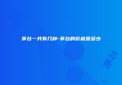 茅台一共有几种-茅台的价格是多少