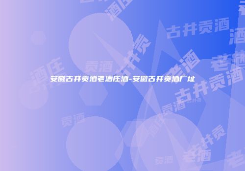 安徽古井贡酒老酒庄酒-安徽古井贡酒厂址
