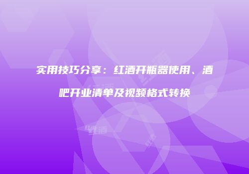实用技巧分享：红酒开瓶器使用、酒吧开业清单及视频格式转换