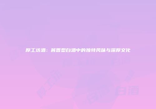 厚工坊酒：酱香型白酒中的独特风味与深厚文化