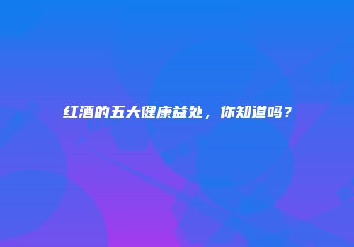 红酒的五大健康益处，你知道吗？