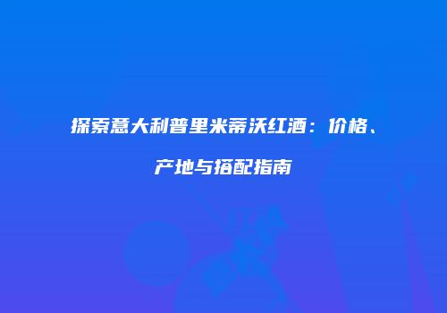 探索意大利普里米蒂沃红酒：价格、产地与搭配指南