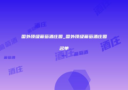 国外顶级葡萄酒庄园_国外顶级葡萄酒庄园名单