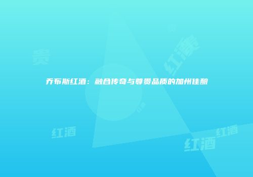 乔布斯红酒：融合传奇与尊贵品质的加州佳酿