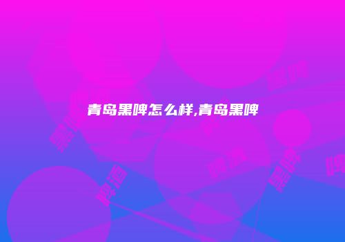 青岛黑啤怎么样,青岛黑啤