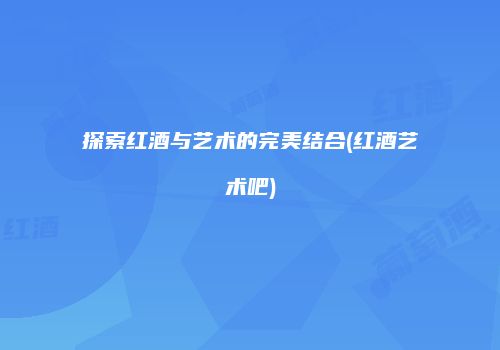 探索红酒与艺术的完美结合(红酒艺术吧)