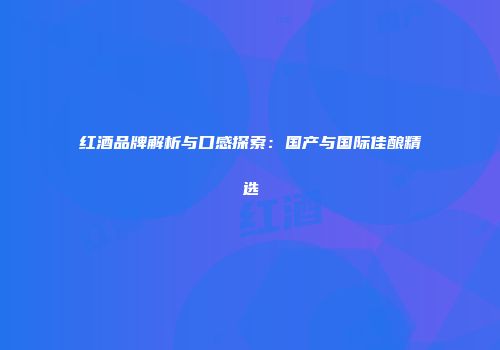 红酒品牌解析与口感探索：国产与国际佳酿精选