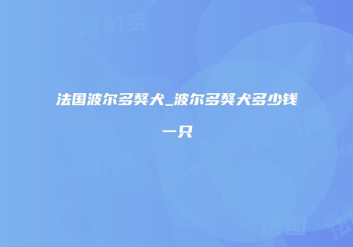 法国波尔多獒犬_波尔多獒犬多少钱一只