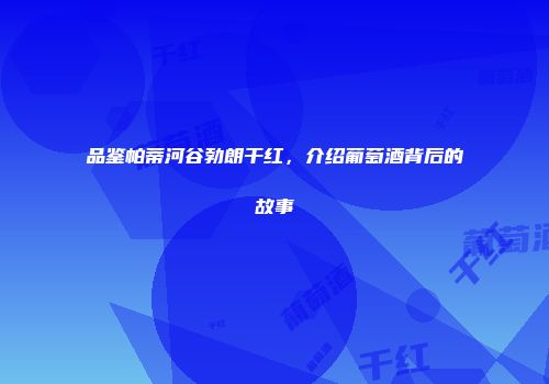 品鉴帕蒂河谷勃朗干红，介绍葡萄酒背后的故事
